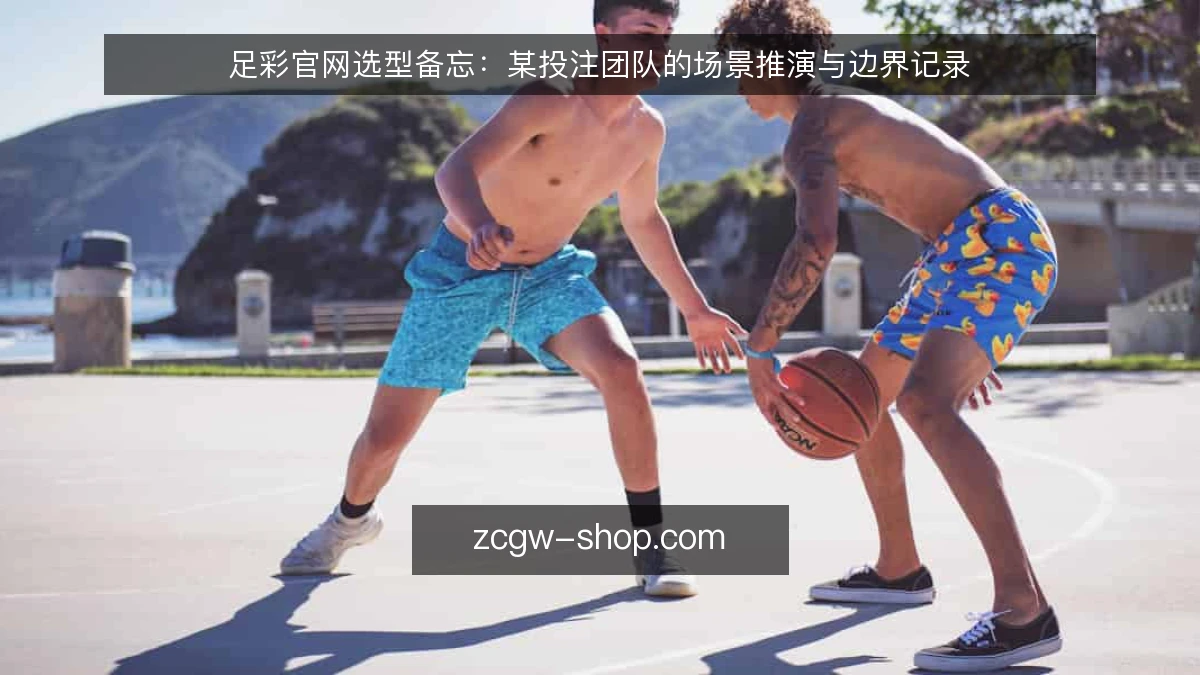 足彩官网选型备忘：某投注团队的场景推演与边界记录