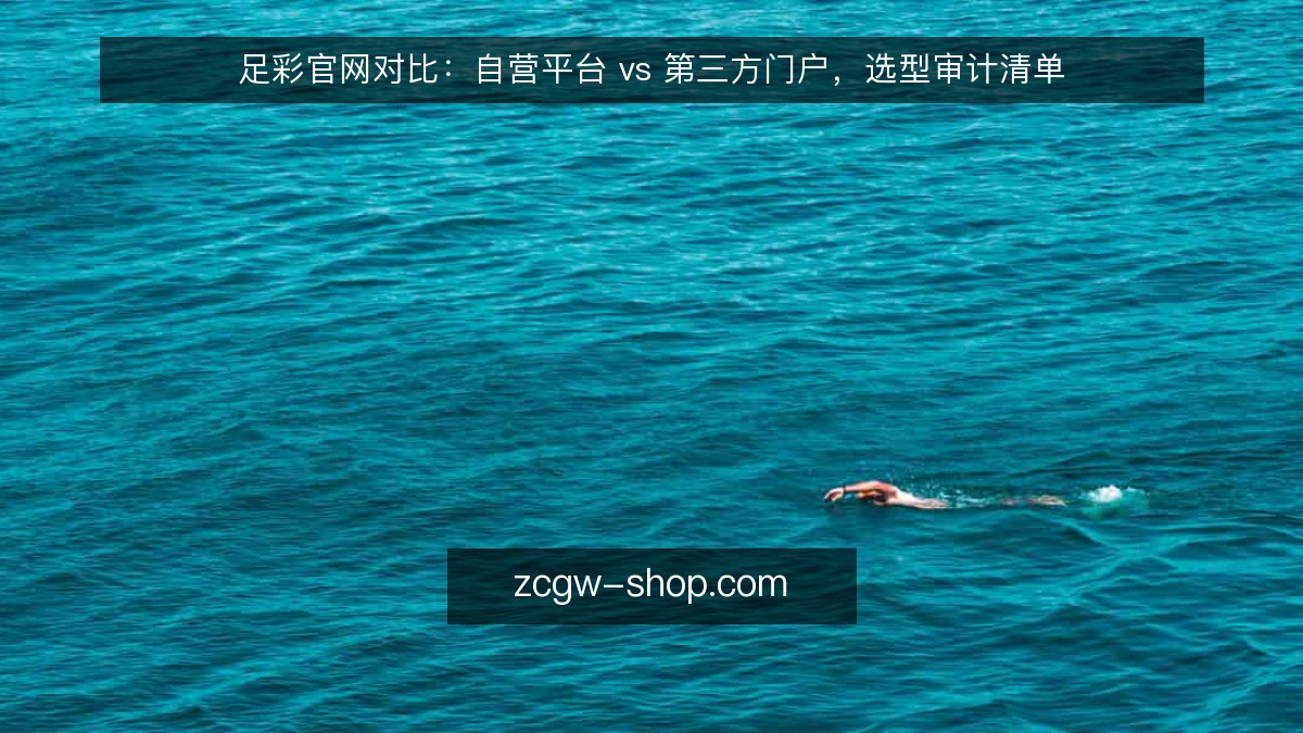 足彩官网对比：自营平台 vs 第三方门户，选型审计清单