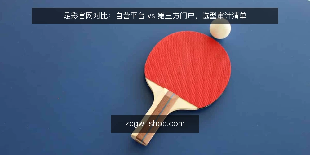 足彩官网对比:自营平台 vs 第三方门户,选型审计清单 — 为什么现在需要审计足彩官网 配图